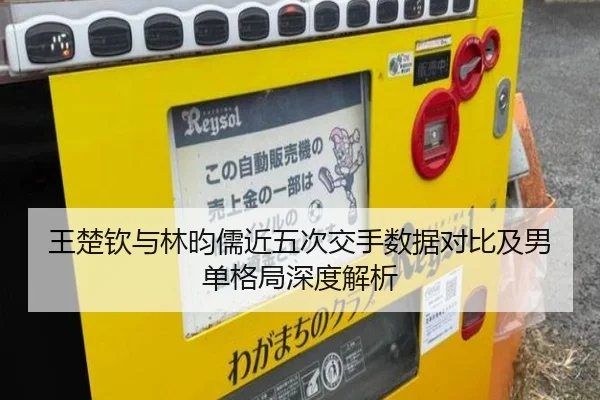 王楚钦与林昀儒近五次交手数据对比及男单格局深度解析