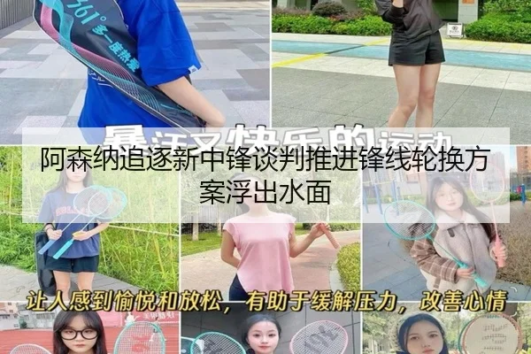 阿森纳追逐新中锋谈判推进锋线轮换方案浮出水面